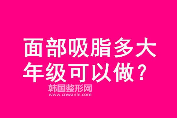 面部<a href='/tag_xizhi74.html'>吸脂</a>多大年級可以做?
