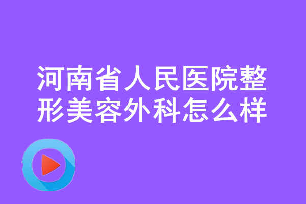 河南省人民醫(yī)院<a href='/tag_zhengxingmeirong8.html'>整形美容</a>外科怎么樣？